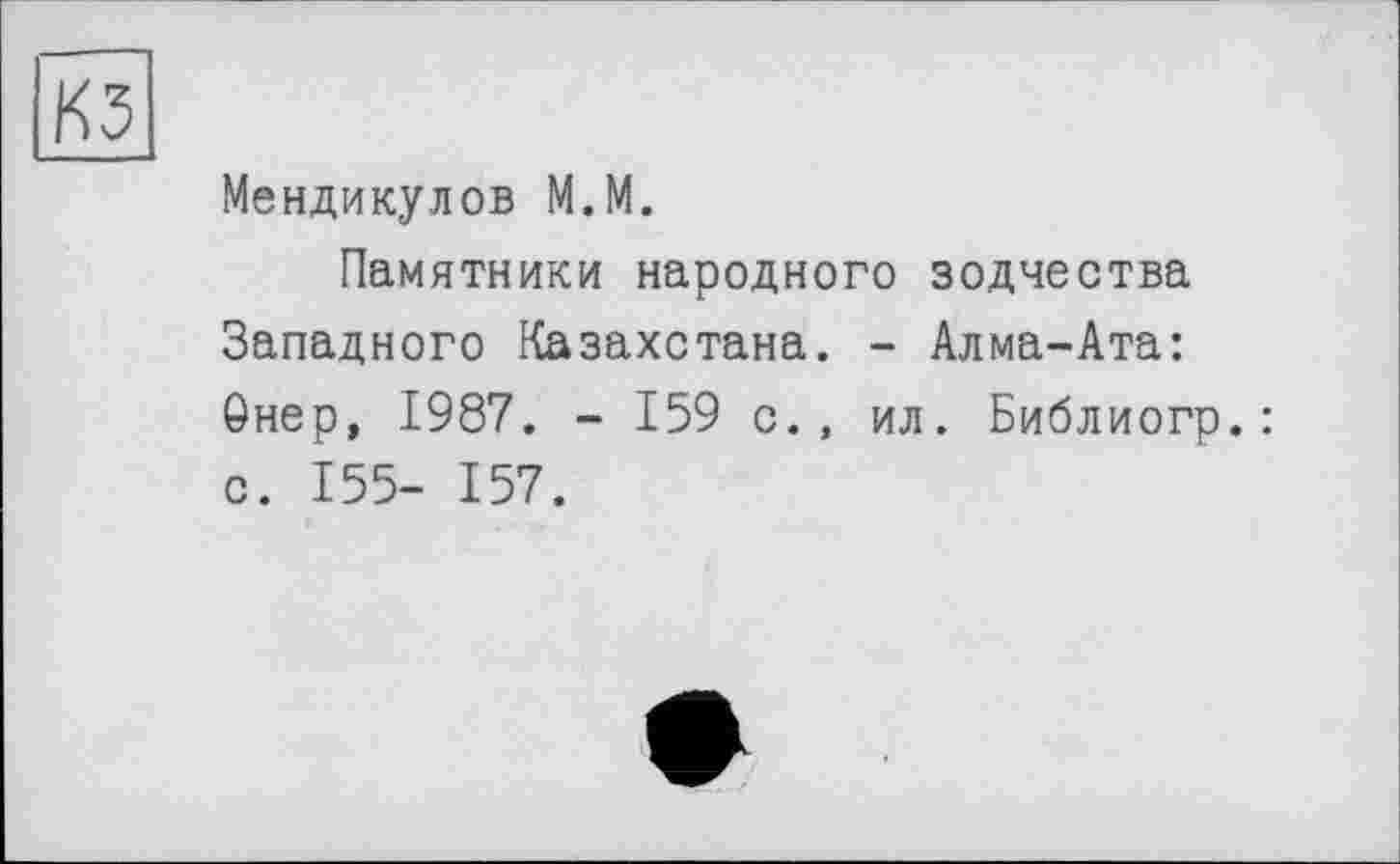 ﻿КЗ
Мендикулов М.М.
Памятники народного зодчества Западного Казахстана. - Алма-Ата: Онер, 1987. - 159 с., ил. Библиогр.: с. 155- 157.